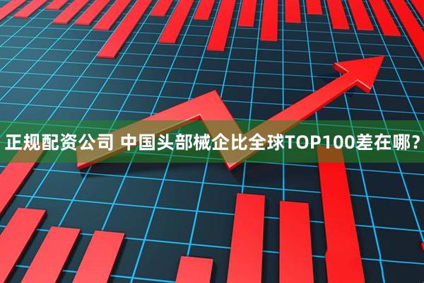 正规配资公司 中国头部械企比全球TOP100差在哪？