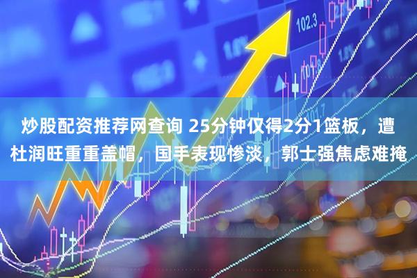炒股配资推荐网查询 25分钟仅得2分1篮板，遭杜润旺重重盖帽，国手表现惨淡，郭士强焦虑难掩