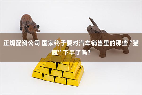 正规配资公司 国家终于要对汽车销售里的那些“猫腻”下手了吗？