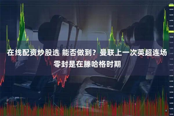 在线配资炒股选 能否做到？曼联上一次英超连场零封是在滕哈格时期