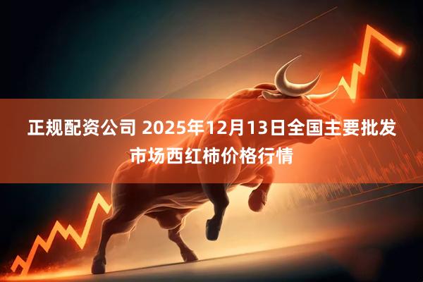 正规配资公司 2025年12月13日全国主要批发市场西红柿价格行情