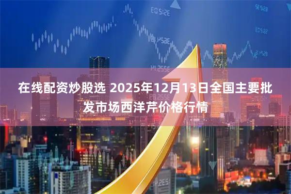 在线配资炒股选 2025年12月13日全国主要批发市场西洋芹价格行情
