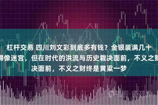 杠杆交易 四川刘文彩到底多有钱？金银装满几十艘船，庄园大得像迷宫，但在时代的洪流与历史裁决面前，不义之财终是黄粱一梦