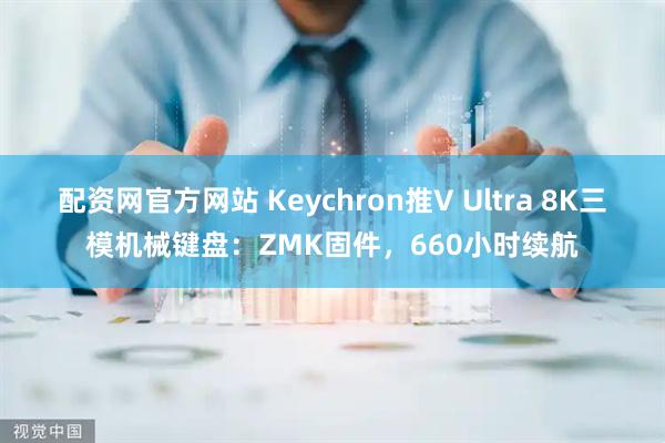 配资网官方网站 Keychron推V Ultra 8K三模机械键盘：ZMK固件，660小时续航