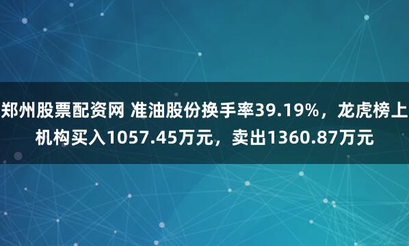 郑州股票配资网 准油股份换手率39.19%，龙虎榜上机构买入1057.45万元，卖出1360.87万元