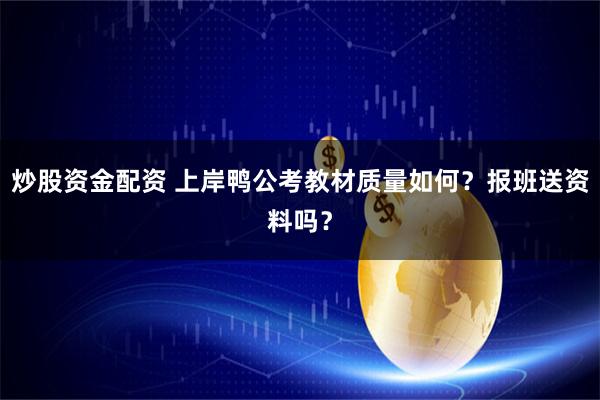 炒股资金配资 上岸鸭公考教材质量如何？报班送资料吗？