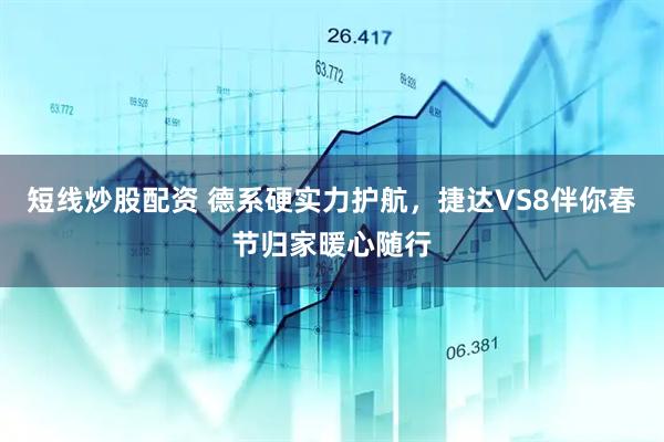 短线炒股配资 德系硬实力护航，捷达VS8伴你春节归家暖心随行