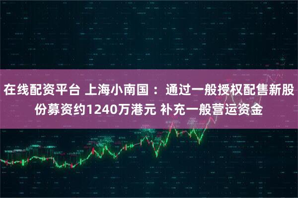 在线配资平台 上海小南国 ：通过一般授权配售新股份募资约1240万港元 补充一般营运资金