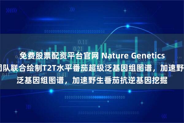 免费股票配资平台官网 Nature Genetics | 杨长宪团队/郭立团队联合绘制T2T水平番茄超级泛基因组图谱，加速野生番茄抗逆基因挖掘