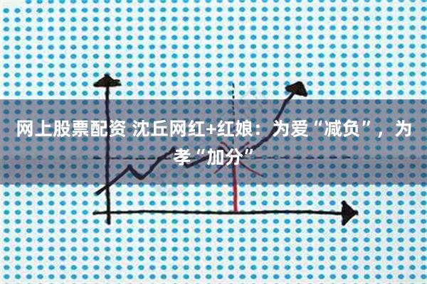 网上股票配资 沈丘网红+红娘：为爱“减负”，为孝“加分”