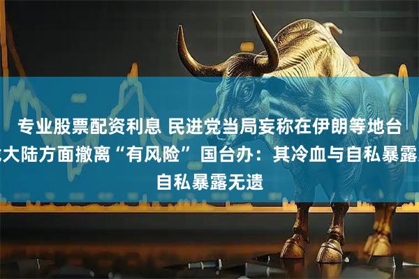 专业股票配资利息 民进党当局妄称在伊朗等地台胞找大陆方面撤离“有风险” 国台办：其冷血与自私暴露无遗