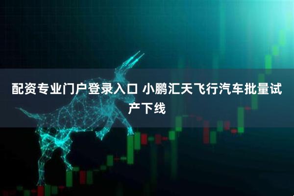 配资专业门户登录入口 小鹏汇天飞行汽车批量试产下线