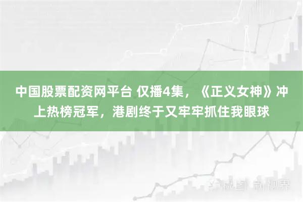 中国股票配资网平台 仅播4集,《正义女神》冲上热榜冠军,港剧终于又牢牢抓住我眼球