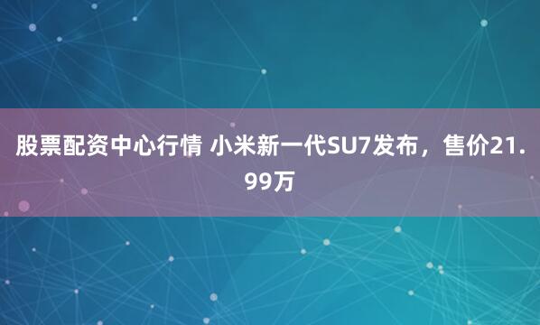 股票配资中心行情 小米新一代SU7发布,售价21.99万