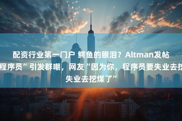 配资行业第一门户 鳄鱼的眼泪？Altman发帖“感谢程序员”引发群嘲，网友“因为你，程序员要失业去挖煤了”