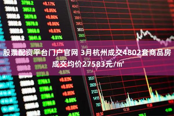 股票配资平台门户官网 3月杭州成交4802套商品房 成交均价27583元/㎡