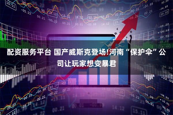 配资服务平台 国产威斯克登场!河南“保护伞”公司让玩家想变暴君