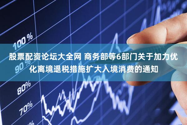 股票配资论坛大全网 商务部等6部门关于加力优化离境退税措施扩大入境消费的通知