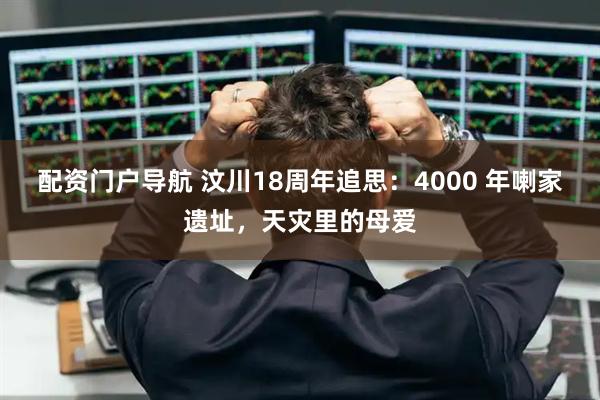 配资门户导航 汶川18周年追思：4000 年喇家遗址，天灾里的母爱