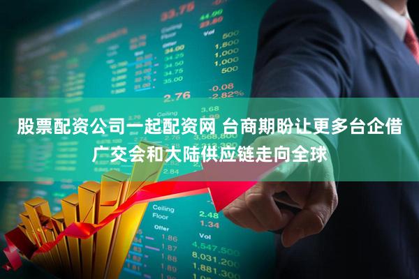 股票配资公司一起配资网 台商期盼让更多台企借广交会和大陆供应链走向全球