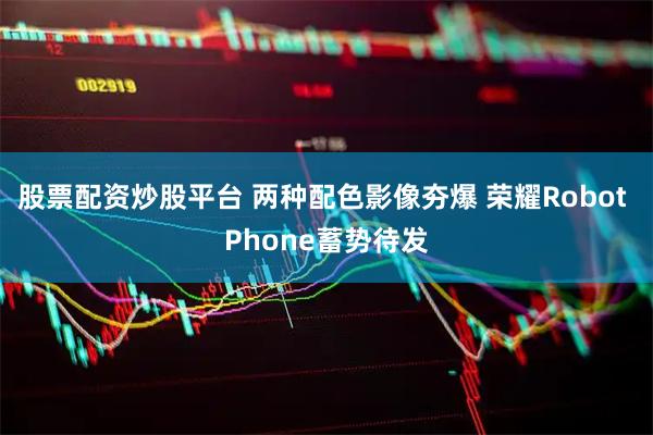 股票配资炒股平台 两种配色影像夯爆 荣耀Robot Phone蓄势待发