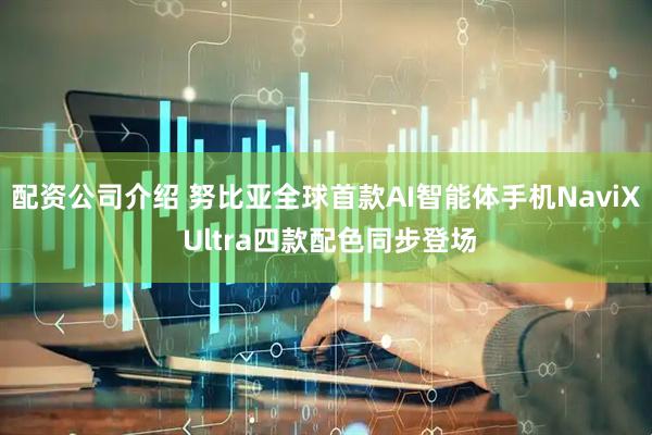 配资公司介绍 努比亚全球首款AI智能体手机NaviX Ultra四款配色同步登场
