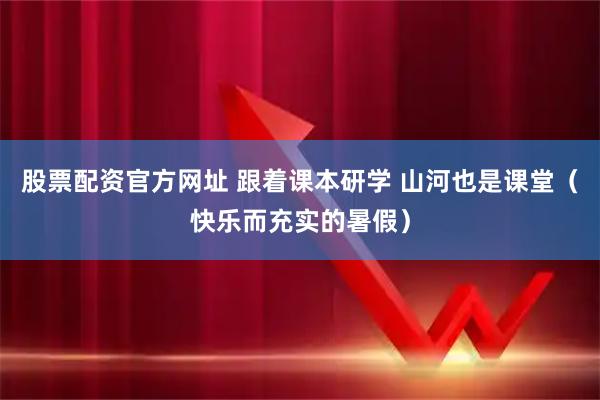 股票配资官方网址 跟着课本研学 山河也是课堂（快乐而充实的暑假）