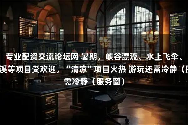 专业配资交流论坛网 暑期，峡谷漂流、水上飞伞、野外溯溪等项目受欢迎，“清凉”项目火热 游玩还需冷静（服务窗）